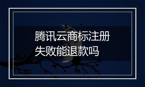 腾讯云商标注册失败能退款吗