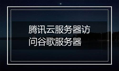 腾讯云服务器访问谷歌服务器