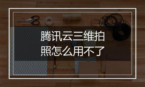 腾讯云三维拍照怎么用不了