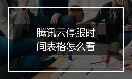 腾讯云停服时间表格怎么看