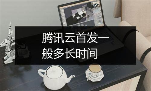 腾讯云首发一般多长时间