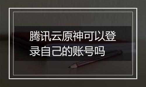 腾讯云原神可以登录自己的账号吗