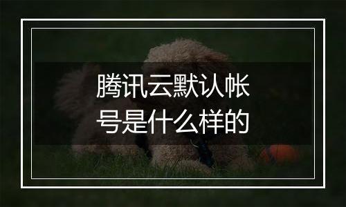 腾讯云默认帐号是什么样的
