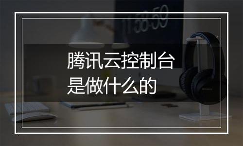 腾讯云控制台是做什么的