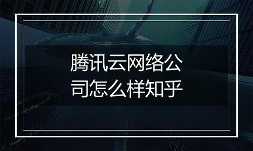 腾讯云网络公司怎么样知乎