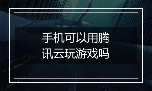 手机可以用腾讯云玩游戏吗