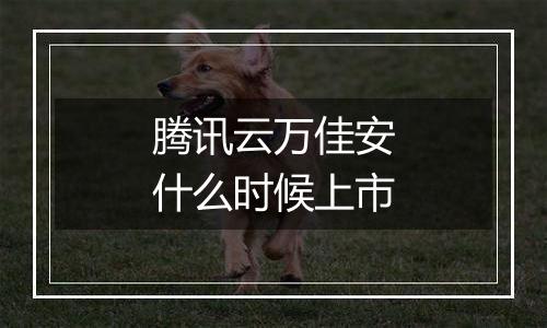 腾讯云万佳安什么时候上市