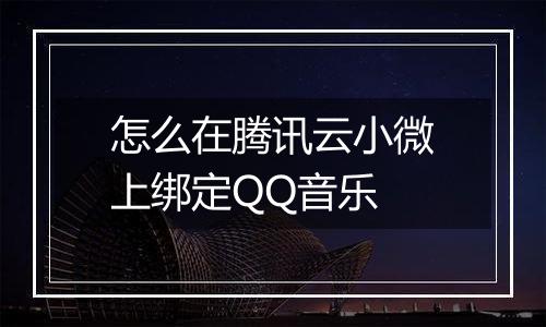 怎么在腾讯云小微上绑定QQ音乐