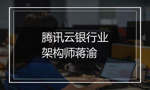 腾讯云银行业架构师蒋渝