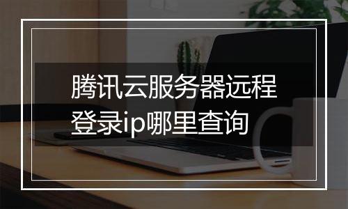 腾讯云服务器远程登录ip哪里查询