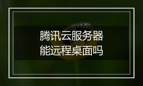 腾讯云服务器能远程桌面吗