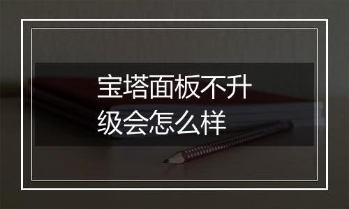宝塔面板不升级会怎么样