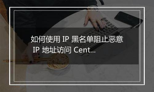 如何使用 IP 黑名单阻止恶意 IP 地址访问 CentOS 服务器?