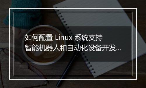 如何配置 Linux 系统支持智能机器人和自动化设备开发?