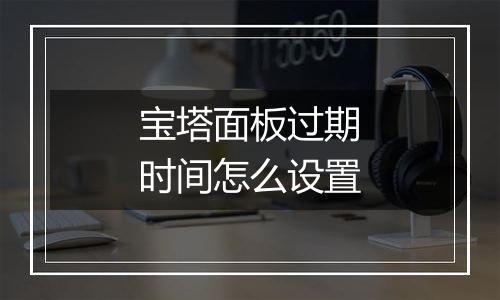 宝塔面板过期时间怎么设置
