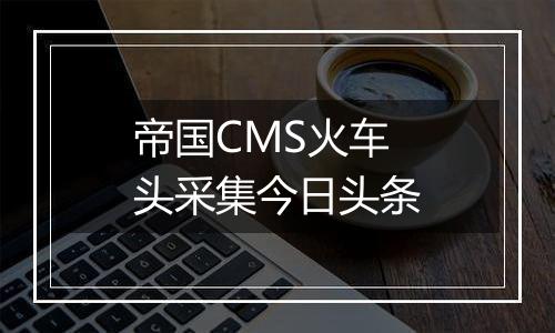 帝国CMS火车头采集今日头条
