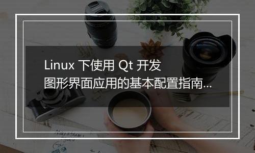 Linux 下使用 Qt 开发图形界面应用的基本配置指南是什么？