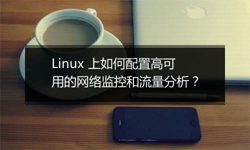 Linux 上如何配置高可用的网络监控和流量分析?
