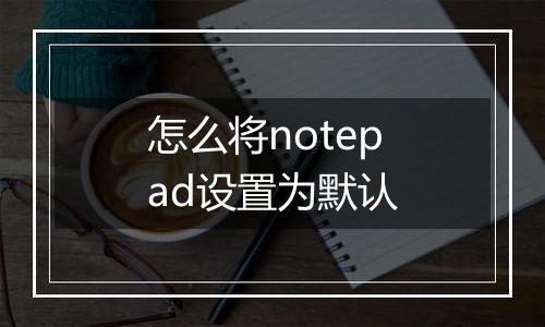 怎么将notepad设置为默认