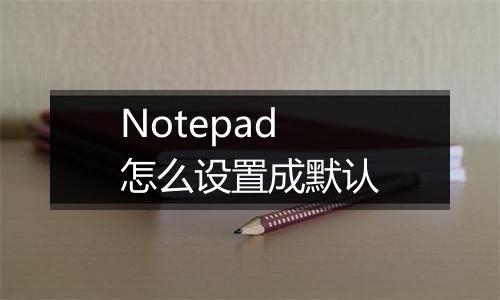 Notepad怎么设置成默认