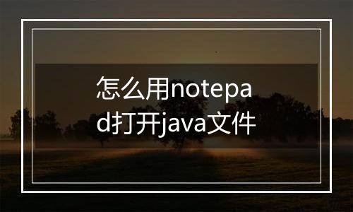 怎么用notepad打开java文件