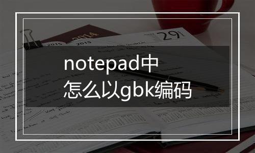 notepad中怎么以gbk编码