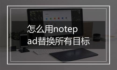 怎么用notepad替换所有目标