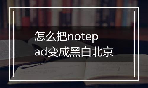 怎么把notepad变成黑白北京