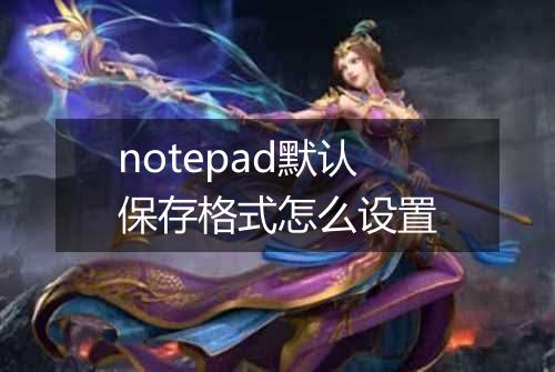 notepad默认保存格式怎么设置