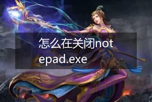 怎么在关闭notepad.exe