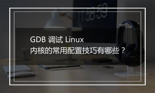 GDB 调试 Linux 内核的常用配置技巧有哪些?