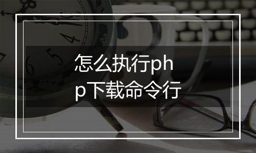 怎么执行php下载命令行