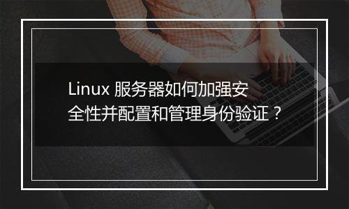 Linux 服务器如何加强安全性并配置和管理身份验证？