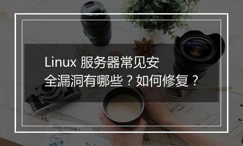 Linux 服务器常见安全漏洞有哪些？如何修复？
