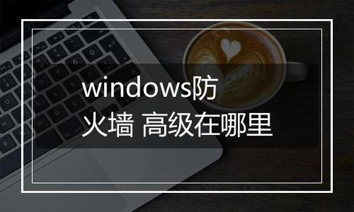 windows防火墙 高级在哪里