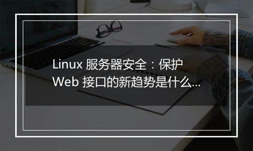 Linux 服务器安全:保护 Web 接口的新趋势是什么?