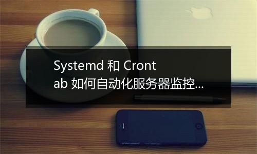 Systemd 和 Crontab 如何自动化服务器监控?