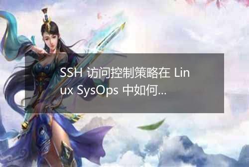 SSH 访问控制策略在 Linux SysOps 中如何应用?
