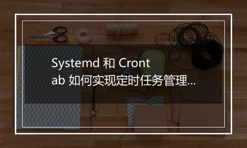 Systemd 和 Crontab 如何实现定时任务管理?