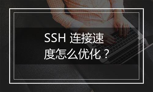 SSH 连接速度怎么优化?