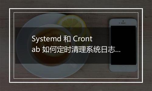 Systemd 和 Crontab 如何定时清理系统日志?