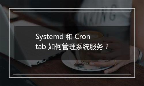 Systemd 和 Crontab 如何管理系统服务?
