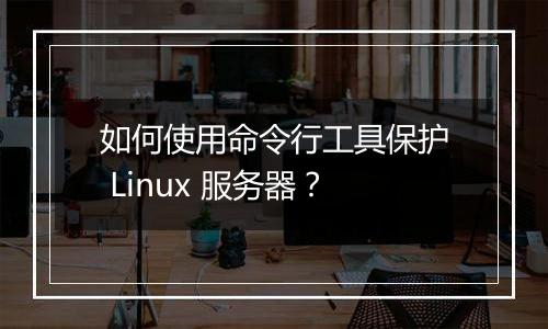 如何使用命令行工具保护 Linux 服务器？
