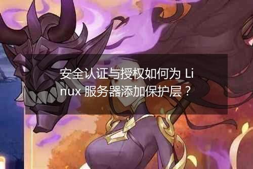安全认证与授权如何为 Linux 服务器添加保护层？