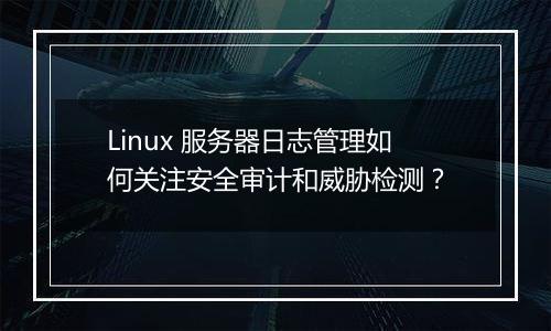 Linux 服务器日志管理如何关注安全审计和威胁检测?