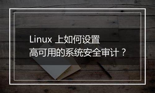 Linux 上如何设置高可用的系统安全审计?