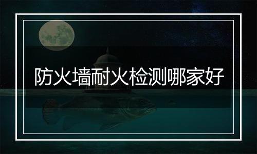 防火墙耐火检测哪家好