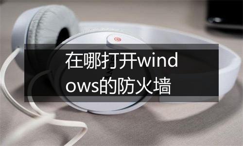 在哪打开windows的防火墙