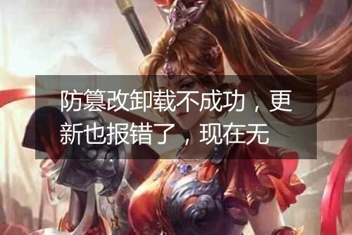 防篡改卸载不成功,更新也报错了,现在无
