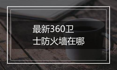 最新360卫士防火墙在哪